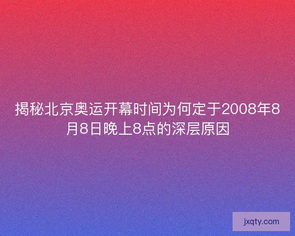 揭秘北京奥运开幕时间为何定于2008年8月8日晚上8点的深层原因