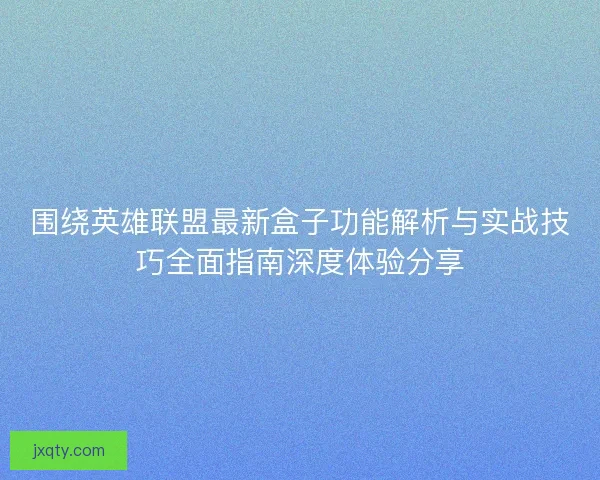 围绕英雄联盟最新盒子功能解析与实战技巧全面指南深度体验分享