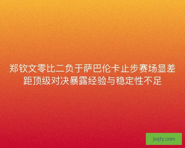 郑钦文零比二负于萨巴伦卡止步赛场显差距顶级对决暴露经验与稳定性不足