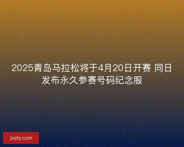 2025青岛马拉松将于4月20日开赛 同日发布永久参赛号码纪念服