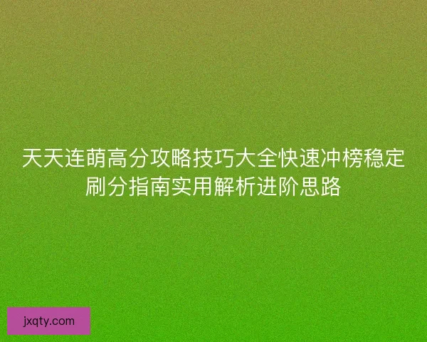 天天连萌高分攻略技巧大全快速冲榜稳定刷分指南实用解析进阶思路