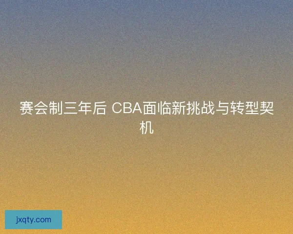 赛会制三年后 CBA面临新挑战与转型契机