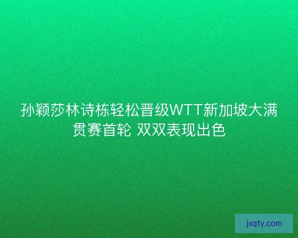 孙颖莎林诗栋轻松晋级WTT新加坡大满贯赛首轮 双双表现出色