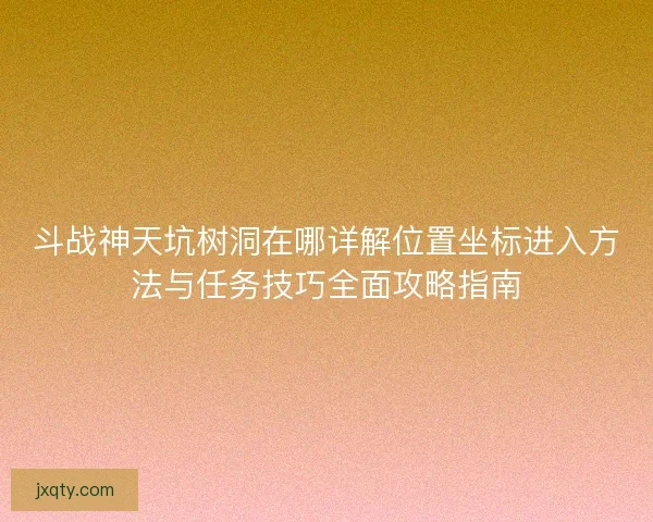 斗战神天坑树洞在哪详解位置坐标进入方法与任务技巧全面攻略指南