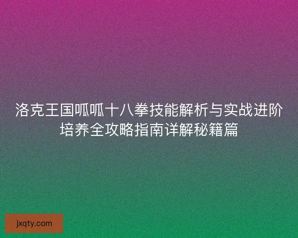 洛克王国呱呱十八拳技能解析与实战进阶培养全攻略指南详解秘籍篇