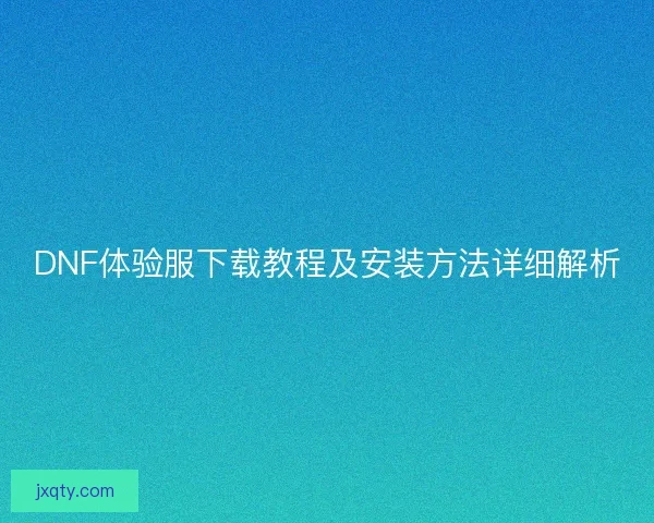 DNF体验服下载教程及安装方法详细解析