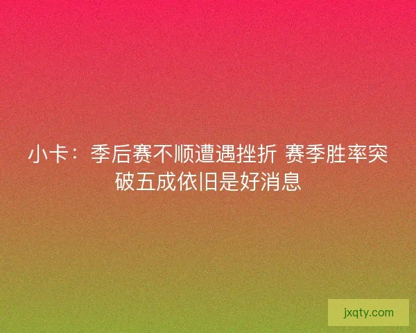 小卡：季后赛不顺遭遇挫折 赛季胜率突破五成依旧是好消息