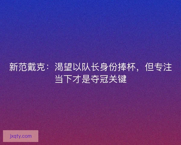 新范戴克：渴望以队长身份捧杯，但专注当下才是夺冠关键