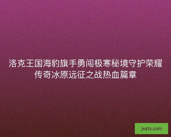 洛克王国海豹旗手勇闯极寒秘境守护荣耀传奇冰原远征之战热血篇章