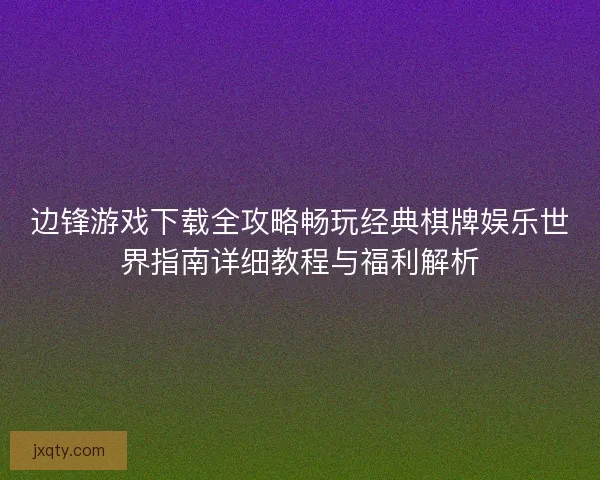 边锋游戏下载全攻略畅玩经典棋牌娱乐世界指南详细教程与福利解析