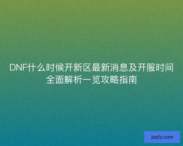 DNF什么时候开新区最新消息及开服时间全面解析一览攻略指南