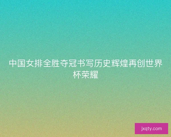 中国女排全胜夺冠书写历史辉煌再创世界杯荣耀