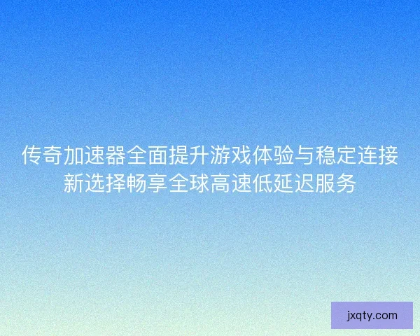 传奇加速器全面提升游戏体验与稳定连接新选择畅享全球高速低延迟服务