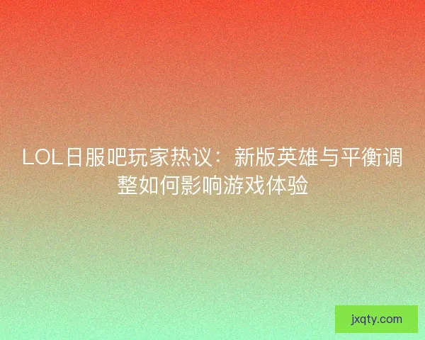 LOL日服吧玩家热议：新版英雄与平衡调整如何影响游戏体验
