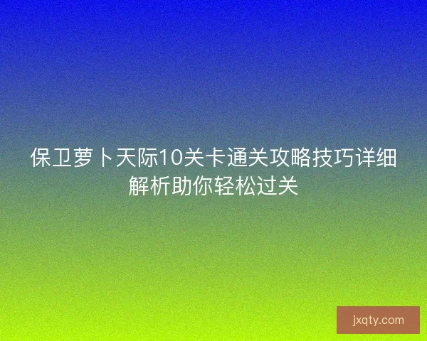 保卫萝卜天际10关卡通关攻略技巧详细解析助你轻松过关