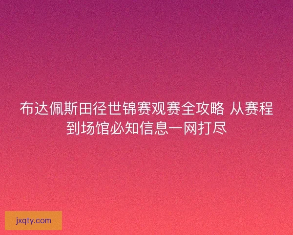 布达佩斯田径世锦赛观赛全攻略 从赛程到场馆必知信息一网打尽