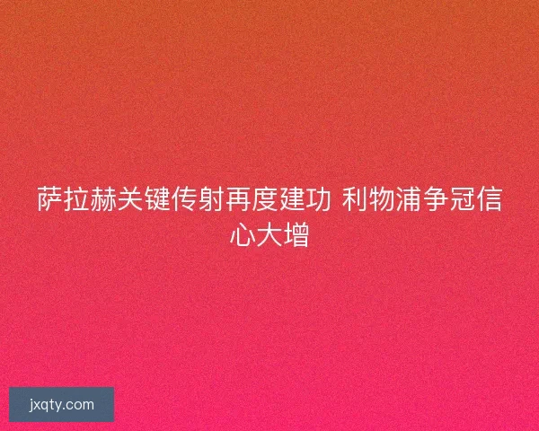 萨拉赫关键传射再度建功 利物浦争冠信心大增