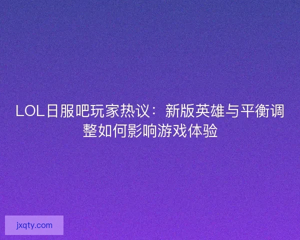 LOL日服吧玩家热议：新版英雄与平衡调整如何影响游戏体验